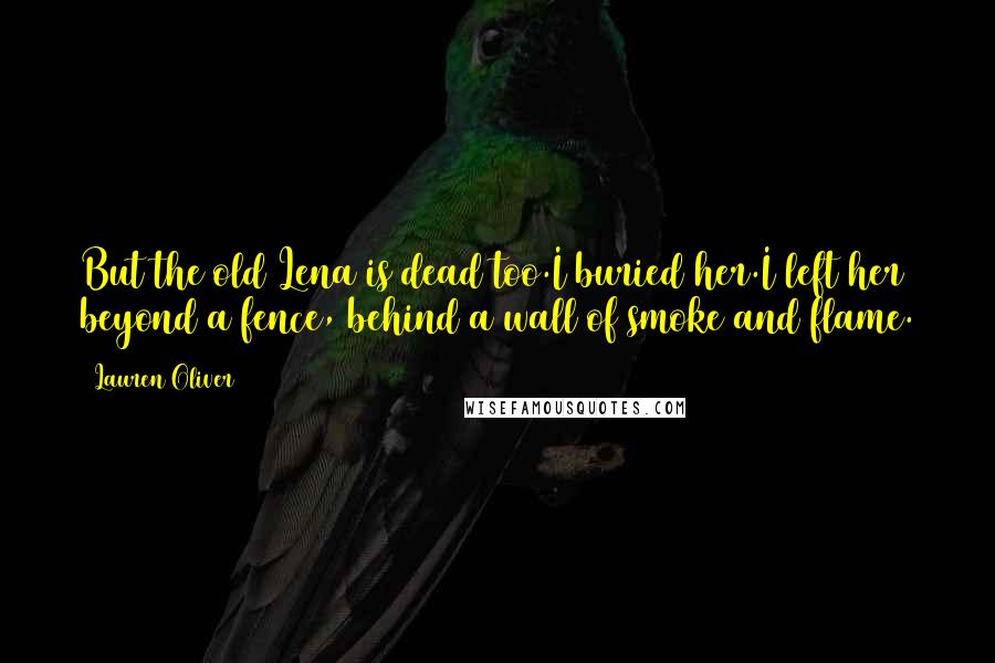 Lauren Oliver Quotes: But the old Lena is dead too.I buried her.I left her beyond a fence, behind a wall of smoke and flame.