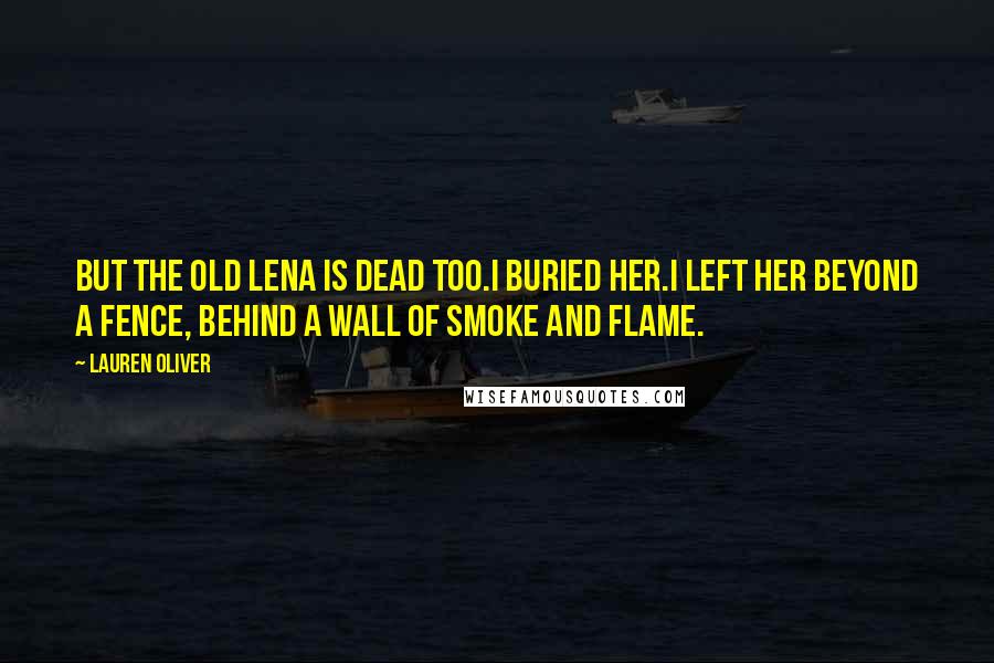 Lauren Oliver Quotes: But the old Lena is dead too.I buried her.I left her beyond a fence, behind a wall of smoke and flame.
