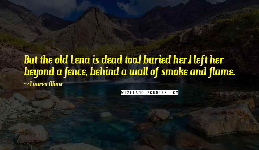 Lauren Oliver Quotes: But the old Lena is dead too.I buried her.I left her beyond a fence, behind a wall of smoke and flame.