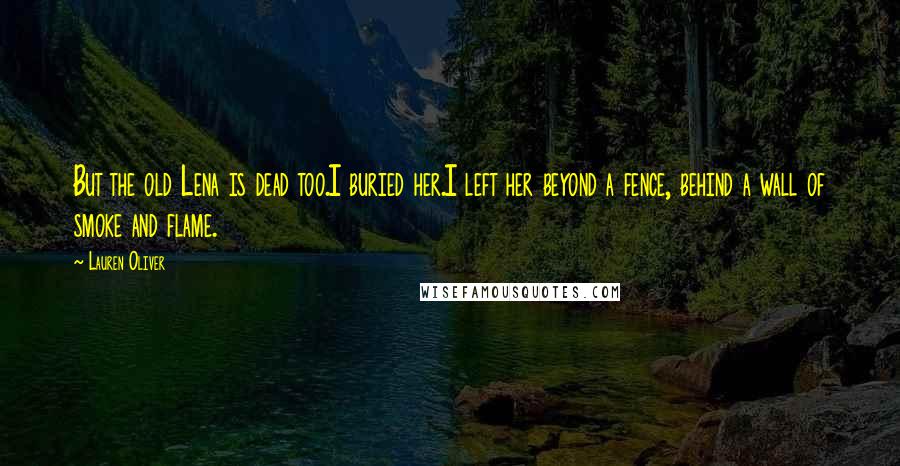 Lauren Oliver Quotes: But the old Lena is dead too.I buried her.I left her beyond a fence, behind a wall of smoke and flame.