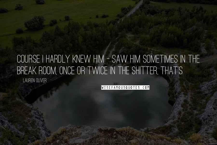 Lauren Oliver Quotes: Course I hardly knew him - saw him sometimes in the break room, once or twice in the shitter, that's