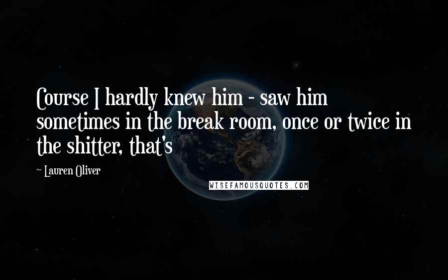Lauren Oliver Quotes: Course I hardly knew him - saw him sometimes in the break room, once or twice in the shitter, that's