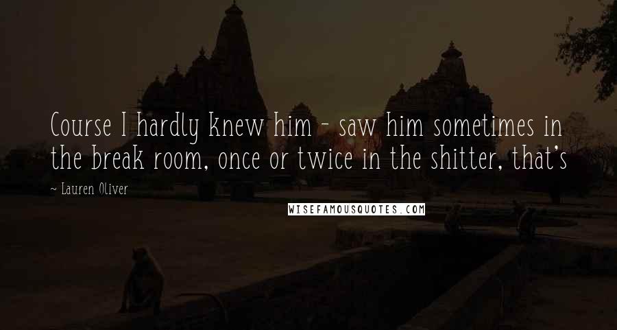 Lauren Oliver Quotes: Course I hardly knew him - saw him sometimes in the break room, once or twice in the shitter, that's