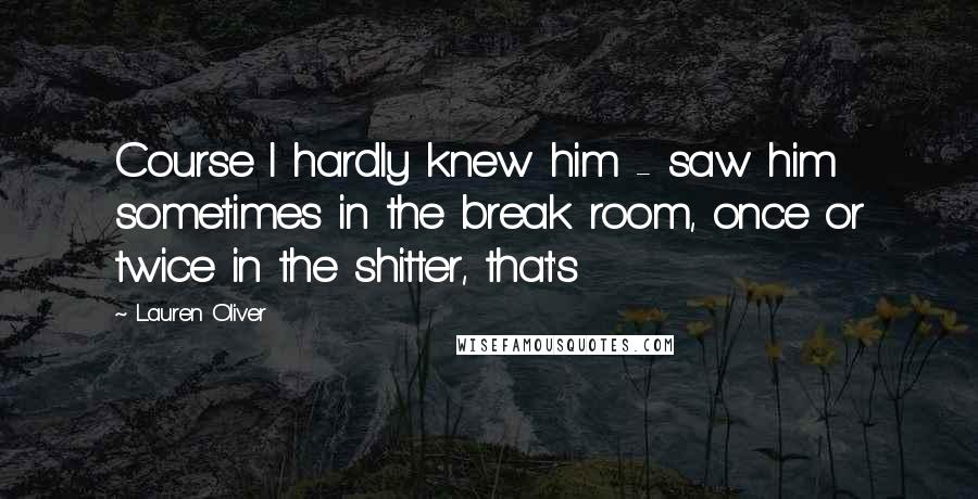 Lauren Oliver Quotes: Course I hardly knew him - saw him sometimes in the break room, once or twice in the shitter, that's