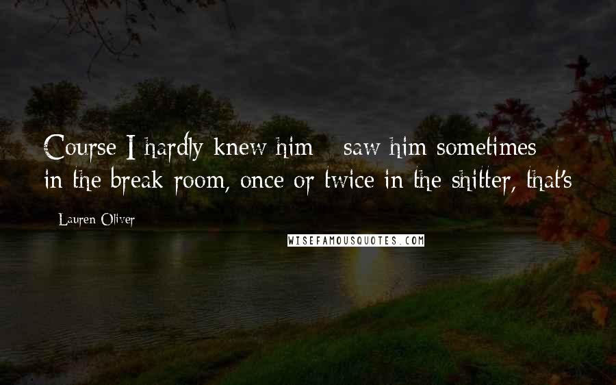 Lauren Oliver Quotes: Course I hardly knew him - saw him sometimes in the break room, once or twice in the shitter, that's