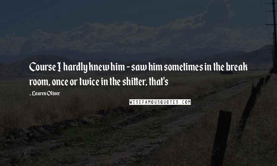 Lauren Oliver Quotes: Course I hardly knew him - saw him sometimes in the break room, once or twice in the shitter, that's