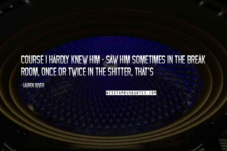 Lauren Oliver Quotes: Course I hardly knew him - saw him sometimes in the break room, once or twice in the shitter, that's