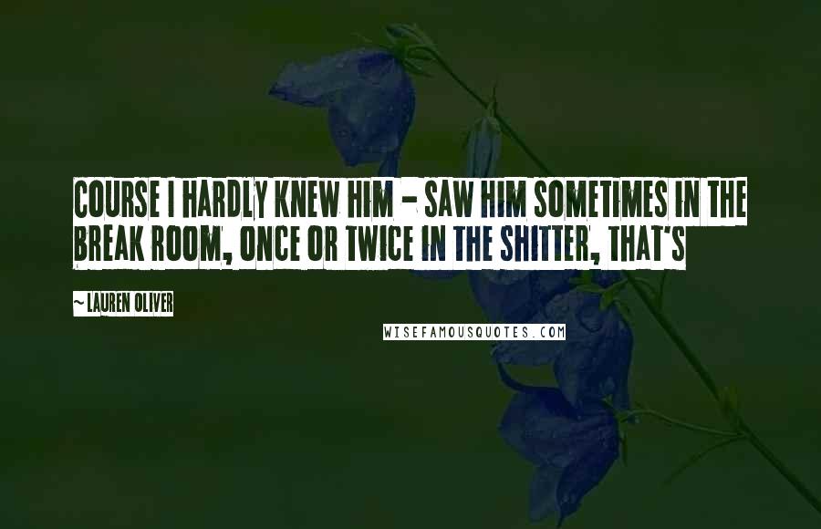 Lauren Oliver Quotes: Course I hardly knew him - saw him sometimes in the break room, once or twice in the shitter, that's