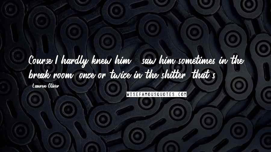 Lauren Oliver Quotes: Course I hardly knew him - saw him sometimes in the break room, once or twice in the shitter, that's