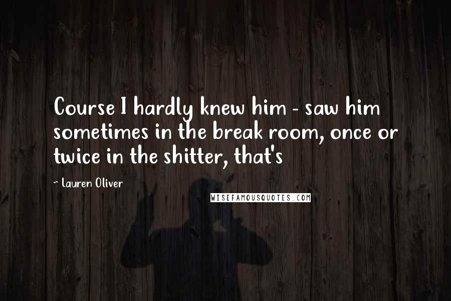 Lauren Oliver Quotes: Course I hardly knew him - saw him sometimes in the break room, once or twice in the shitter, that's