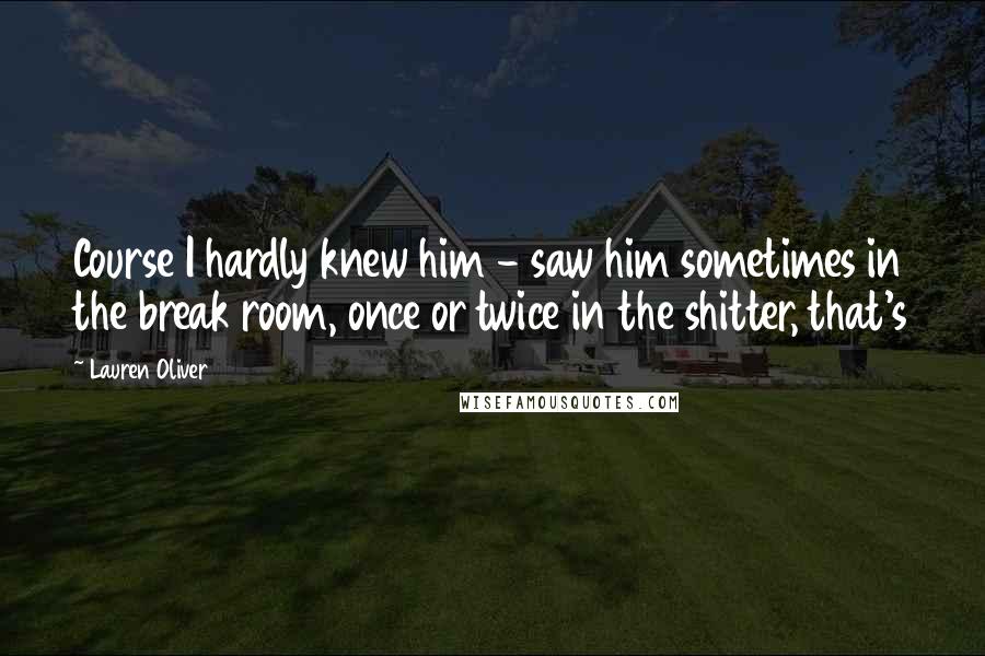 Lauren Oliver Quotes: Course I hardly knew him - saw him sometimes in the break room, once or twice in the shitter, that's