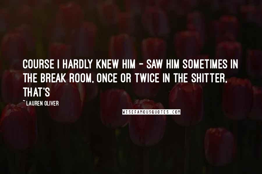 Lauren Oliver Quotes: Course I hardly knew him - saw him sometimes in the break room, once or twice in the shitter, that's