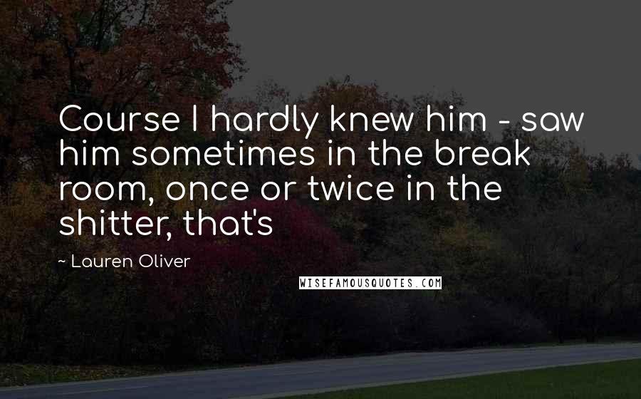 Lauren Oliver Quotes: Course I hardly knew him - saw him sometimes in the break room, once or twice in the shitter, that's
