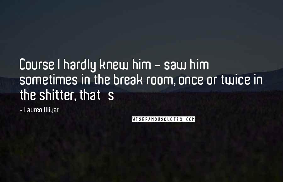 Lauren Oliver Quotes: Course I hardly knew him - saw him sometimes in the break room, once or twice in the shitter, that's