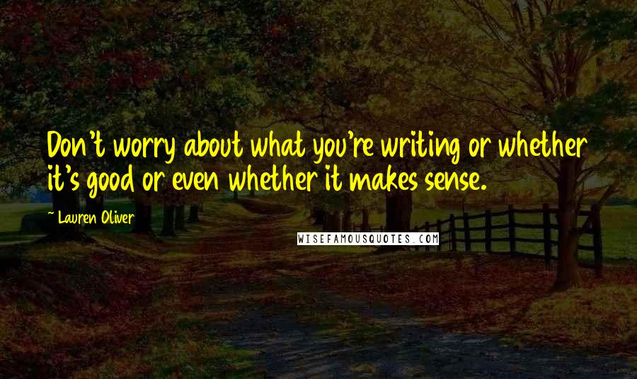 Lauren Oliver Quotes: Don't worry about what you're writing or whether it's good or even whether it makes sense.