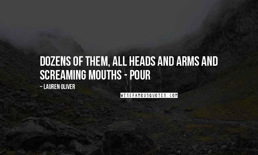 Lauren Oliver Quotes: dozens of them, all heads and arms and screaming mouths - pour