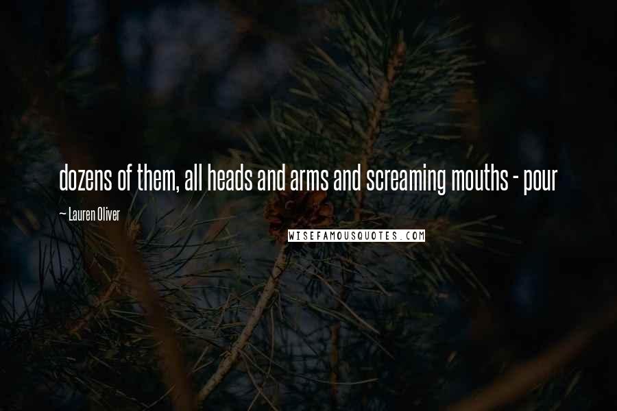 Lauren Oliver Quotes: dozens of them, all heads and arms and screaming mouths - pour