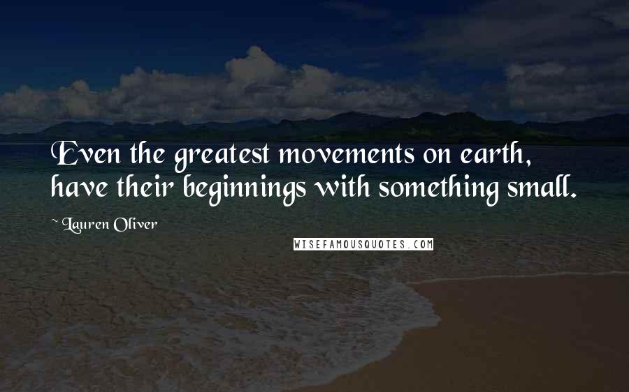 Lauren Oliver Quotes: Even the greatest movements on earth, have their beginnings with something small.