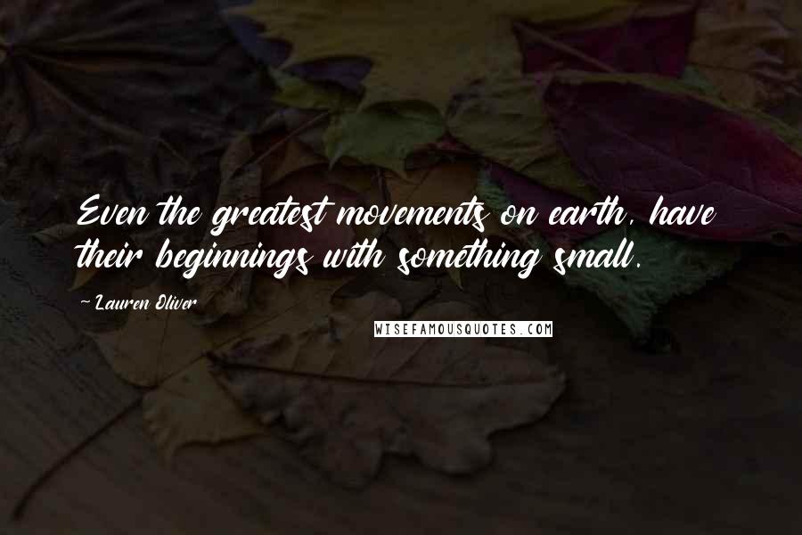 Lauren Oliver Quotes: Even the greatest movements on earth, have their beginnings with something small.