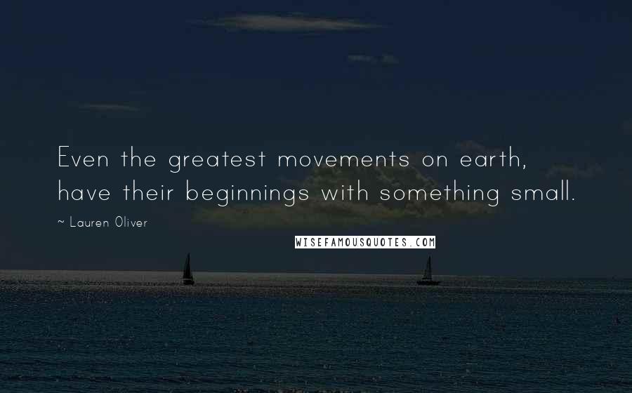 Lauren Oliver Quotes: Even the greatest movements on earth, have their beginnings with something small.