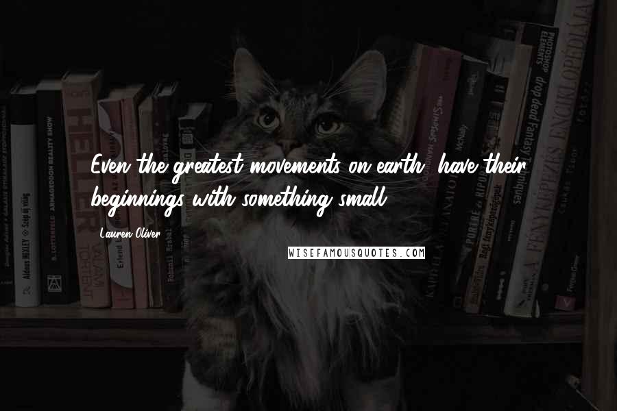 Lauren Oliver Quotes: Even the greatest movements on earth, have their beginnings with something small.