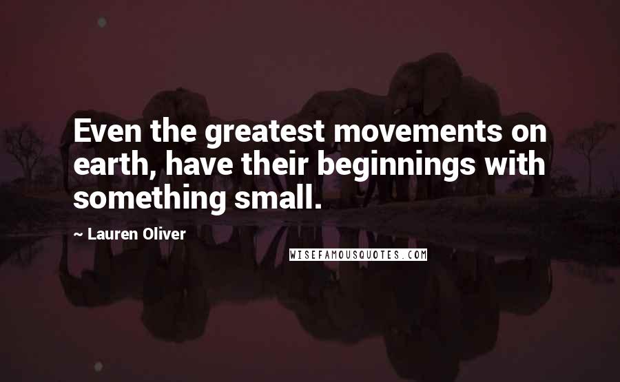 Lauren Oliver Quotes: Even the greatest movements on earth, have their beginnings with something small.