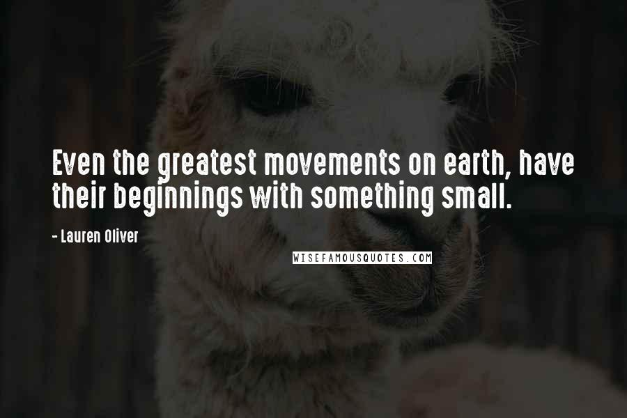 Lauren Oliver Quotes: Even the greatest movements on earth, have their beginnings with something small.