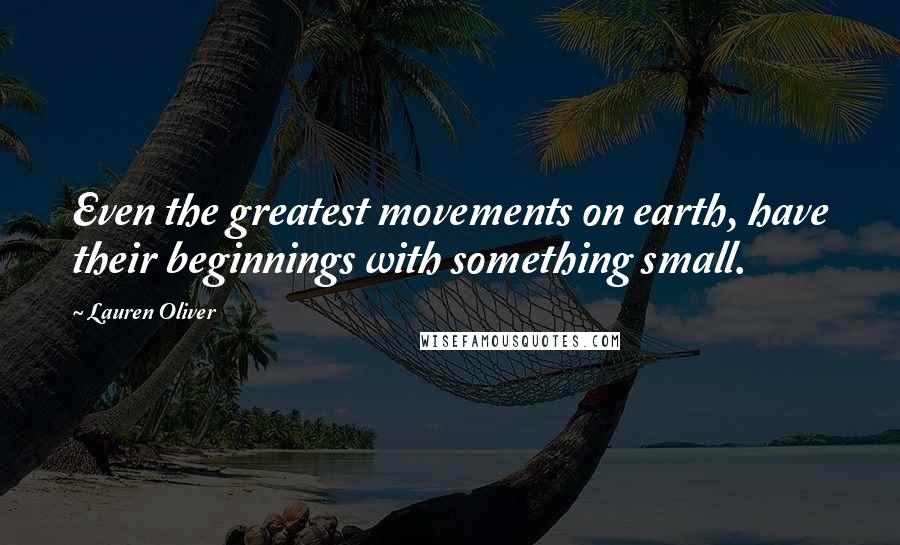 Lauren Oliver Quotes: Even the greatest movements on earth, have their beginnings with something small.