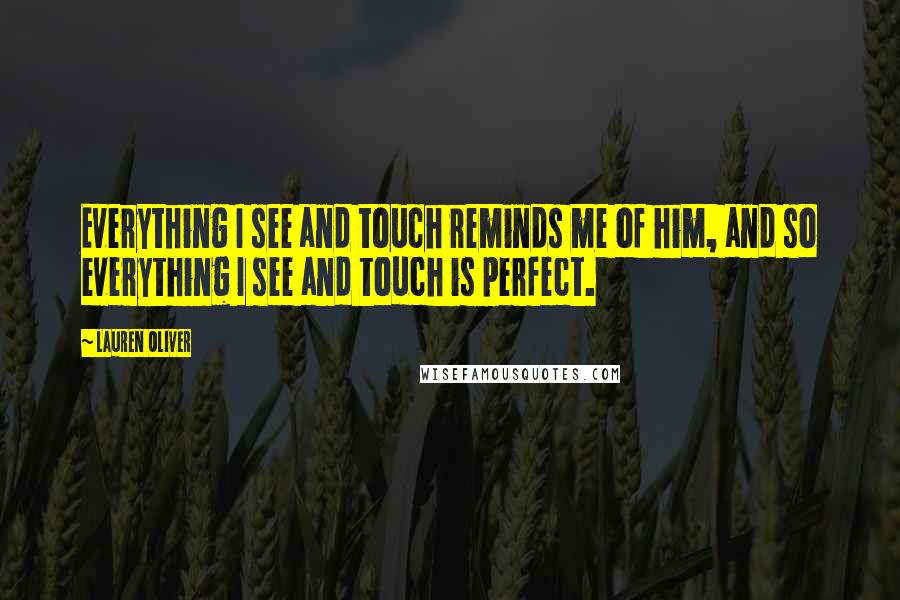 Lauren Oliver Quotes: Everything I see and touch reminds me of him, and so everything I see and touch is perfect.