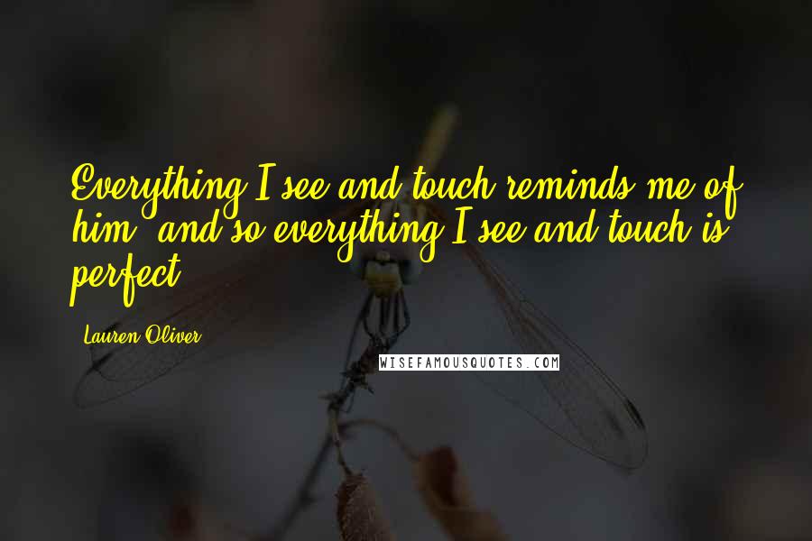 Lauren Oliver Quotes: Everything I see and touch reminds me of him, and so everything I see and touch is perfect.