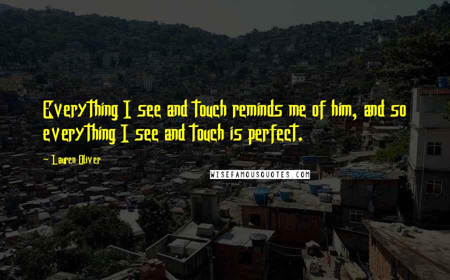 Lauren Oliver Quotes: Everything I see and touch reminds me of him, and so everything I see and touch is perfect.