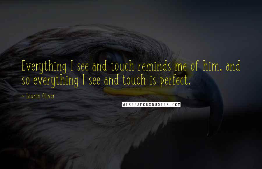 Lauren Oliver Quotes: Everything I see and touch reminds me of him, and so everything I see and touch is perfect.