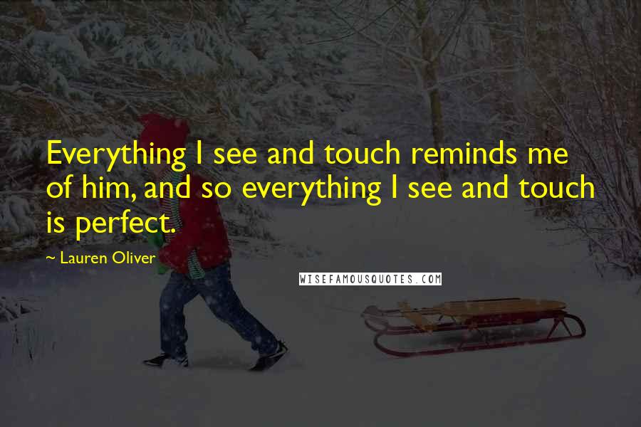 Lauren Oliver Quotes: Everything I see and touch reminds me of him, and so everything I see and touch is perfect.