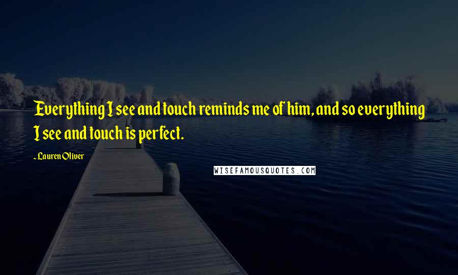 Lauren Oliver Quotes: Everything I see and touch reminds me of him, and so everything I see and touch is perfect.