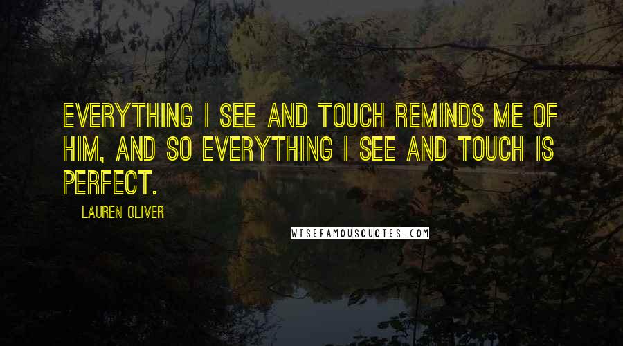 Lauren Oliver Quotes: Everything I see and touch reminds me of him, and so everything I see and touch is perfect.