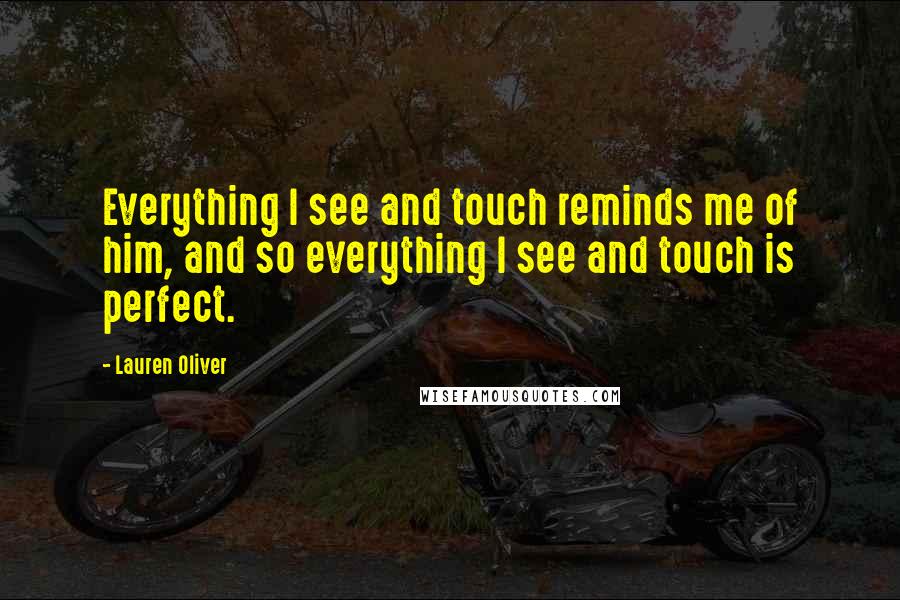 Lauren Oliver Quotes: Everything I see and touch reminds me of him, and so everything I see and touch is perfect.