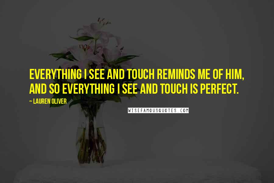 Lauren Oliver Quotes: Everything I see and touch reminds me of him, and so everything I see and touch is perfect.