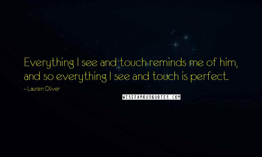 Lauren Oliver Quotes: Everything I see and touch reminds me of him, and so everything I see and touch is perfect.