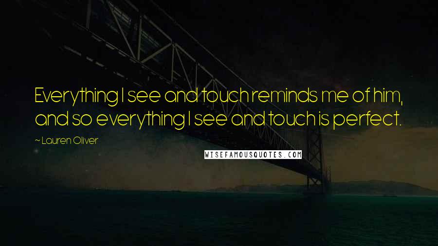 Lauren Oliver Quotes: Everything I see and touch reminds me of him, and so everything I see and touch is perfect.