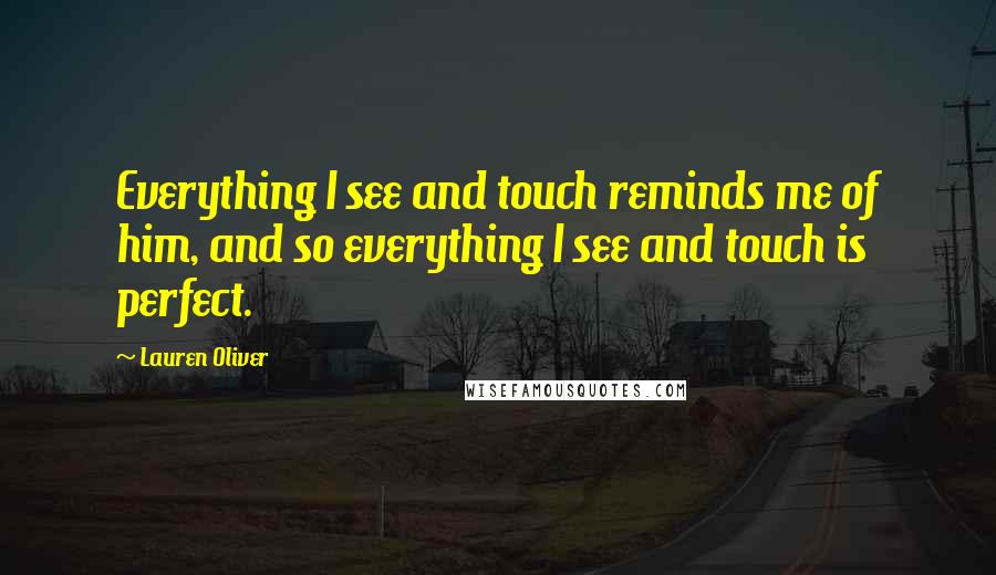 Lauren Oliver Quotes: Everything I see and touch reminds me of him, and so everything I see and touch is perfect.