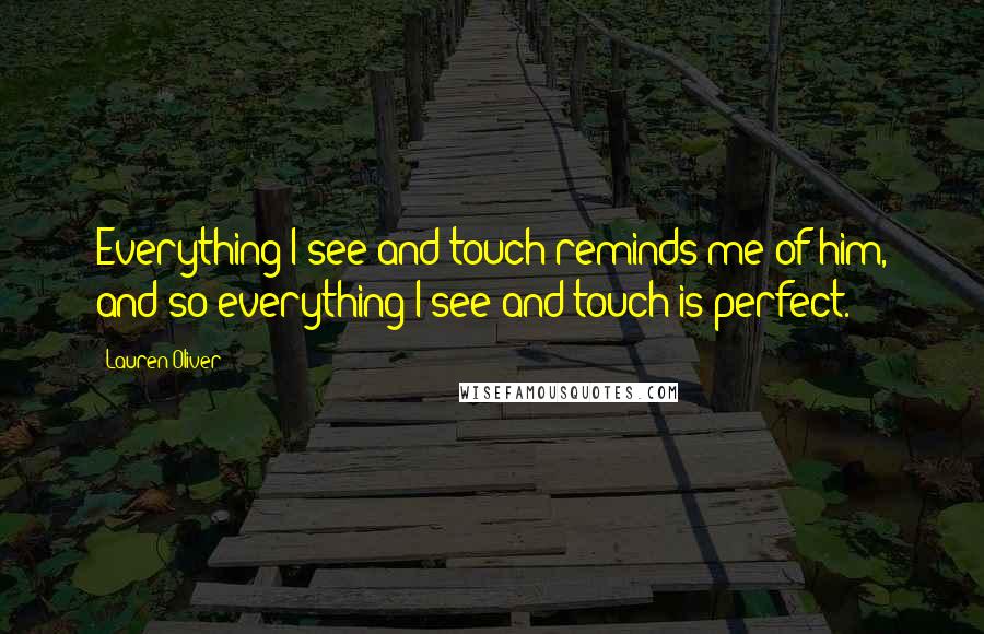 Lauren Oliver Quotes: Everything I see and touch reminds me of him, and so everything I see and touch is perfect.