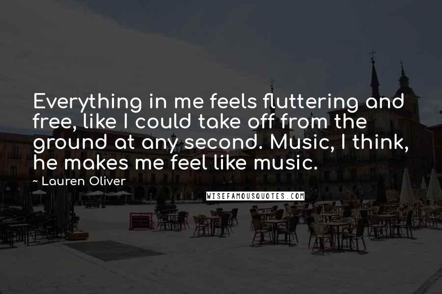 Lauren Oliver Quotes: Everything in me feels fluttering and free, like I could take off from the ground at any second. Music, I think, he makes me feel like music.