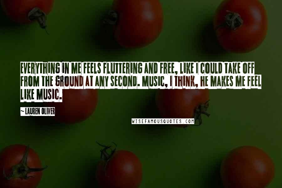 Lauren Oliver Quotes: Everything in me feels fluttering and free, like I could take off from the ground at any second. Music, I think, he makes me feel like music.