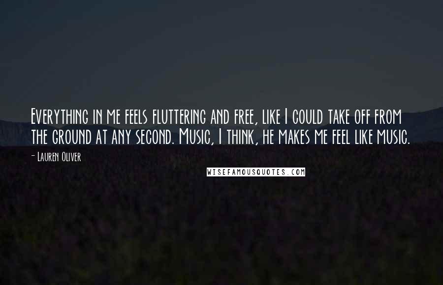 Lauren Oliver Quotes: Everything in me feels fluttering and free, like I could take off from the ground at any second. Music, I think, he makes me feel like music.