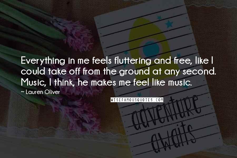 Lauren Oliver Quotes: Everything in me feels fluttering and free, like I could take off from the ground at any second. Music, I think, he makes me feel like music.