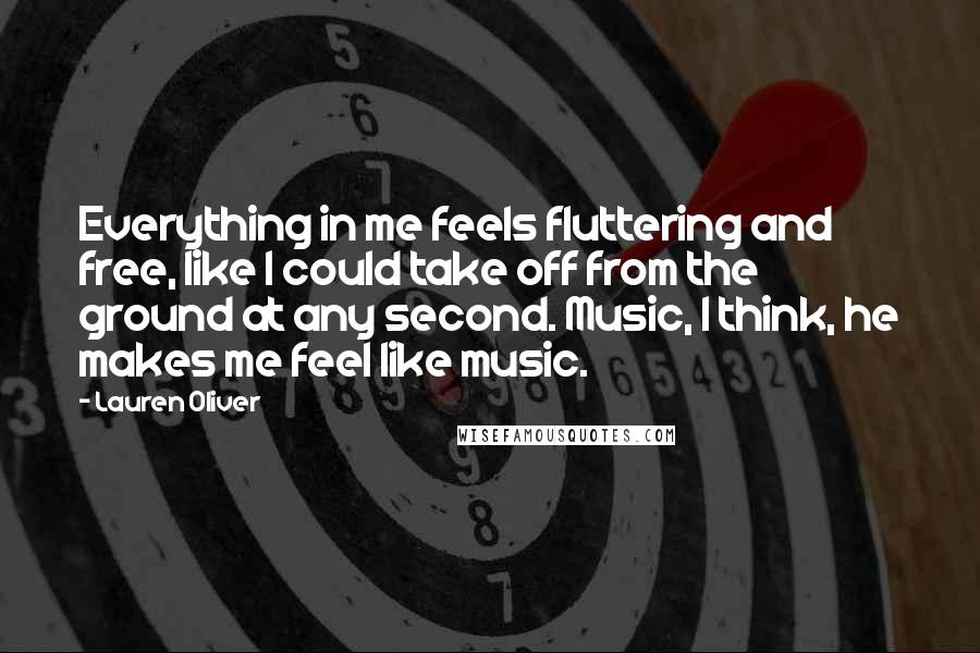 Lauren Oliver Quotes: Everything in me feels fluttering and free, like I could take off from the ground at any second. Music, I think, he makes me feel like music.