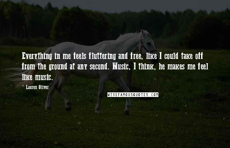 Lauren Oliver Quotes: Everything in me feels fluttering and free, like I could take off from the ground at any second. Music, I think, he makes me feel like music.