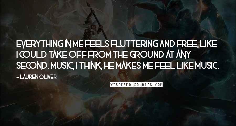 Lauren Oliver Quotes: Everything in me feels fluttering and free, like I could take off from the ground at any second. Music, I think, he makes me feel like music.