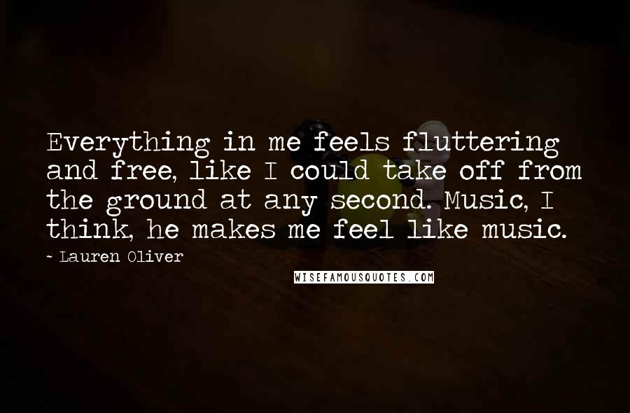 Lauren Oliver Quotes: Everything in me feels fluttering and free, like I could take off from the ground at any second. Music, I think, he makes me feel like music.