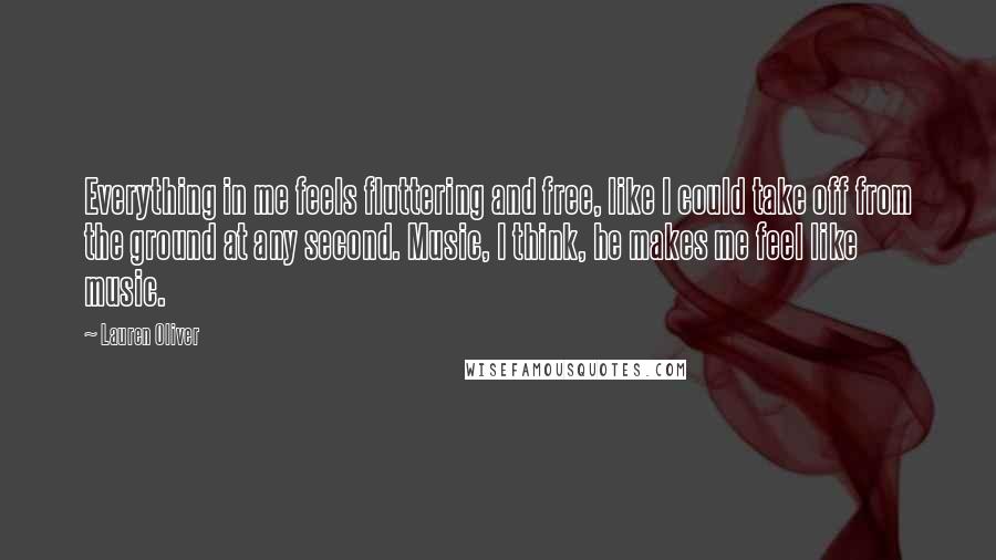 Lauren Oliver Quotes: Everything in me feels fluttering and free, like I could take off from the ground at any second. Music, I think, he makes me feel like music.